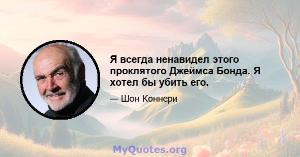 Я всегда ненавидел этого проклятого Джеймса Бонда. Я хотел бы убить его.