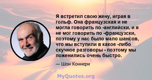 Я встретил свою жену, играя в гольф. Она французская и не могла говорить по -английски, и я не мог говорить по -французски, поэтому у нас было мало шансов, что мы вступили в какое -либо скучное разговоры - поэтому мы