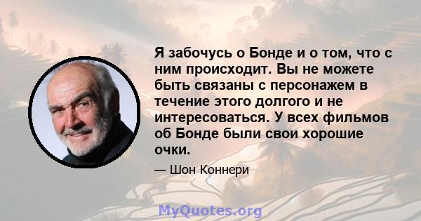 Я забочусь о Бонде и о том, что с ним происходит. Вы не можете быть связаны с персонажем в течение этого долгого и не интересоваться. У всех фильмов об Бонде были свои хорошие очки.