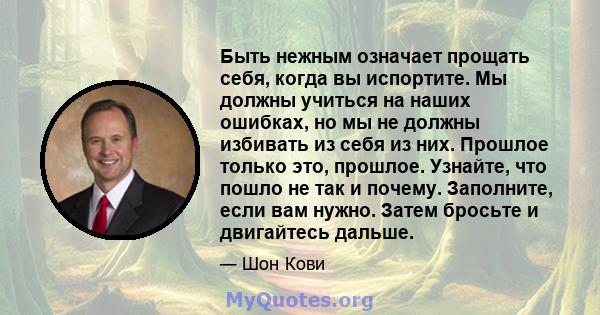 Быть нежным означает прощать себя, когда вы испортите. Мы должны учиться на наших ошибках, но мы не должны избивать из себя из них. Прошлое только это, прошлое. Узнайте, что пошло не так и почему. Заполните, если вам