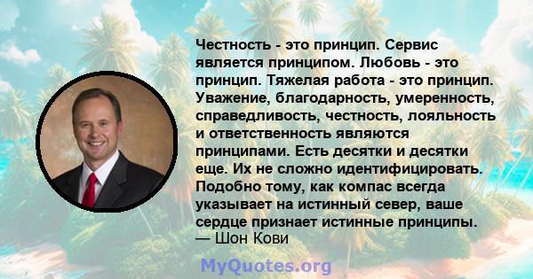 Честность - это принцип. Сервис является принципом. Любовь - это принцип. Тяжелая работа - это принцип. Уважение, благодарность, умеренность, справедливость, честность, лояльность и ответственность являются принципами.