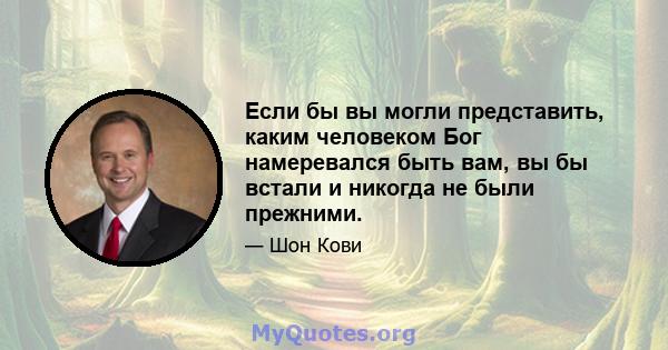 Если бы вы могли представить, каким человеком Бог намеревался быть вам, вы бы встали и никогда не были прежними.