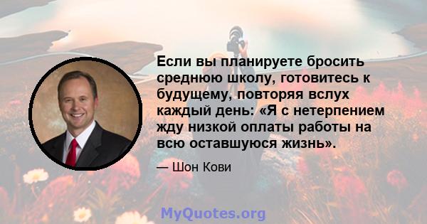 Если вы планируете бросить среднюю школу, готовитесь к будущему, повторяя вслух каждый день: «Я с нетерпением жду низкой оплаты работы на всю оставшуюся жизнь».