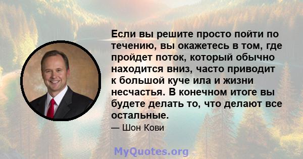 Если вы решите просто пойти по течению, вы окажетесь в том, где пройдет поток, который обычно находится вниз, часто приводит к большой куче ила и жизни несчастья. В конечном итоге вы будете делать то, что делают все