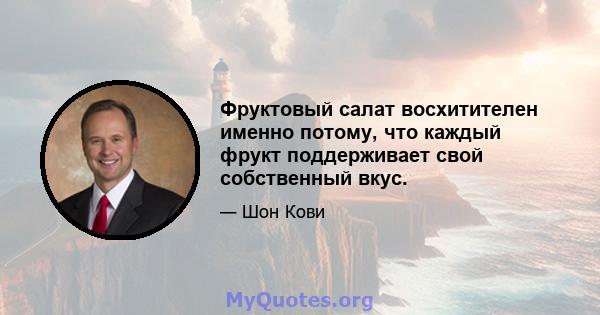 Фруктовый салат восхитителен именно потому, что каждый фрукт поддерживает свой собственный вкус.