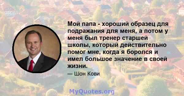 Мой папа - хороший образец для подражания для меня, а потом у меня был тренер старшей школы, который действительно помог мне, когда я боролся и имел большое значение в своей жизни.