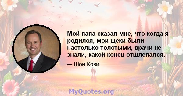 Мой папа сказал мне, что когда я родился, мои щеки были настолько толстыми, врачи не знали, какой конец отшлепался.