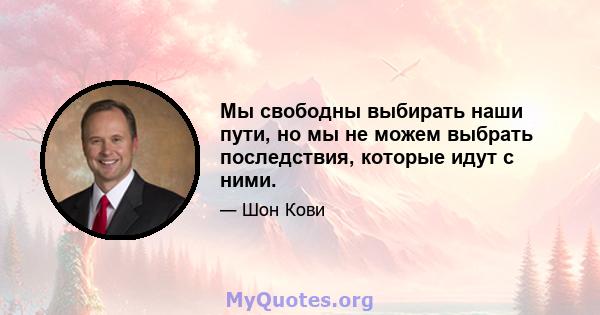 Мы свободны выбирать наши пути, но мы не можем выбрать последствия, которые идут с ними.