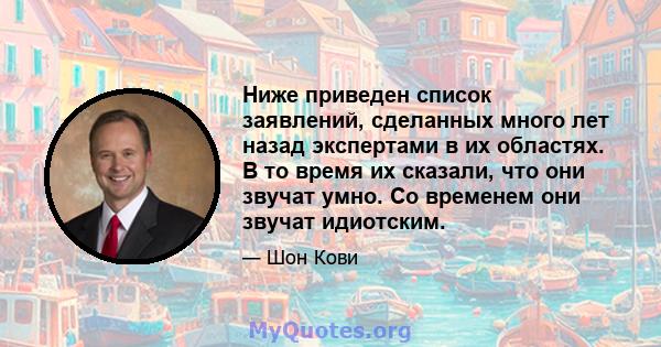 Ниже приведен список заявлений, сделанных много лет назад экспертами в их областях. В то время их сказали, что они звучат умно. Со временем они звучат идиотским.