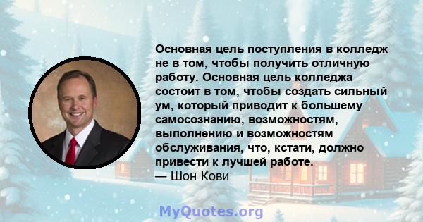 Основная цель поступления в колледж не в том, чтобы получить отличную работу. Основная цель колледжа состоит в том, чтобы создать сильный ум, который приводит к большему самосознанию, возможностям, выполнению и