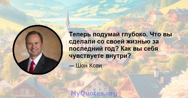 Теперь подумай глубоко. Что вы сделали со своей жизнью за последний год? Как вы себя чувствуете внутри?