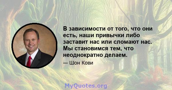 В зависимости от того, что они есть, наши привычки либо заставит нас или сломают нас. Мы становимся тем, что неоднократно делаем.