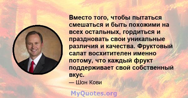 Вместо того, чтобы пытаться смешаться и быть похожими на всех остальных, гордиться и праздновать свои уникальные различия и качества. Фруктовый салат восхитителен именно потому, что каждый фрукт поддерживает свой