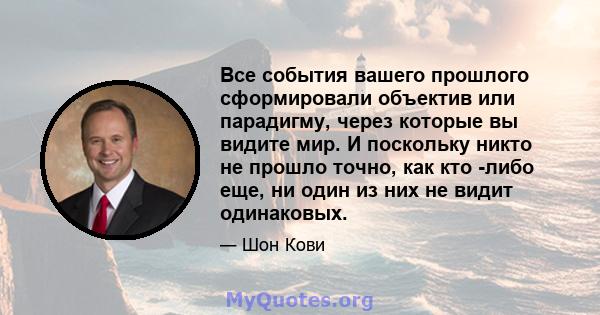 Все события вашего прошлого сформировали объектив или парадигму, через которые вы видите мир. И поскольку никто не прошло точно, как кто -либо еще, ни один из них не видит одинаковых.