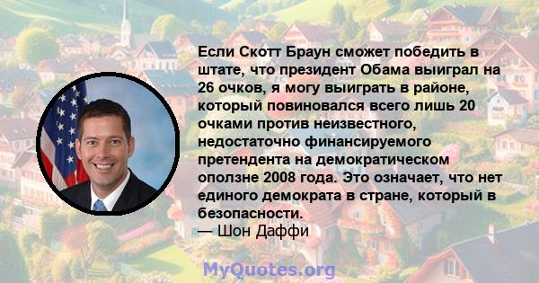 Если Скотт Браун сможет победить в штате, что президент Обама выиграл на 26 очков, я могу выиграть в районе, который повиновался всего лишь 20 очками против неизвестного, недостаточно финансируемого претендента на