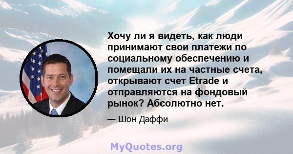 Хочу ли я видеть, как люди принимают свои платежи по социальному обеспечению и помещали их на частные счета, открывают счет Etrade и отправляются на фондовый рынок? Абсолютно нет.