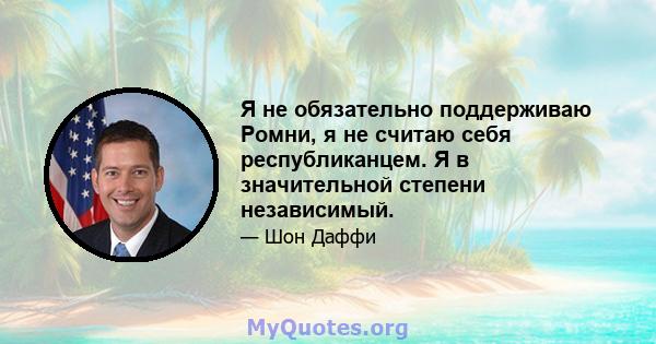 Я не обязательно поддерживаю Ромни, я не считаю себя республиканцем. Я в значительной степени независимый.