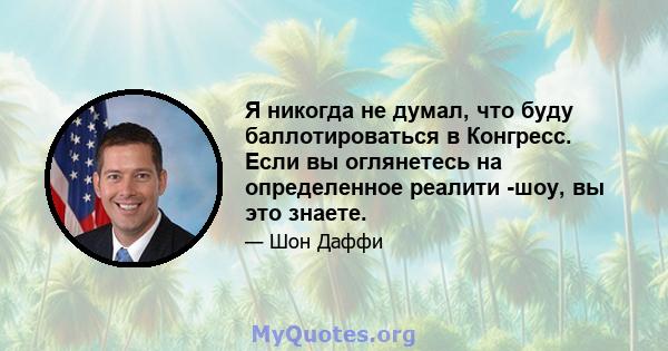 Я никогда не думал, что буду баллотироваться в Конгресс. Если вы оглянетесь на определенное реалити -шоу, вы это знаете.