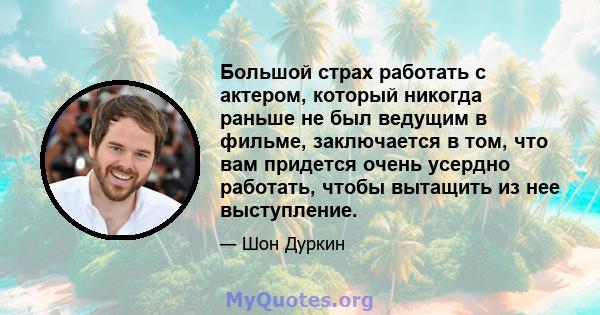 Большой страх работать с актером, который никогда раньше не был ведущим в фильме, заключается в том, что вам придется очень усердно работать, чтобы вытащить из нее выступление.