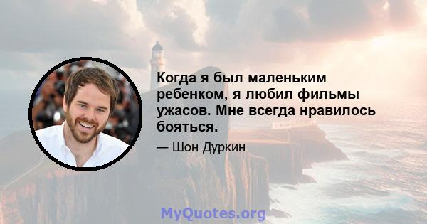 Когда я был маленьким ребенком, я любил фильмы ужасов. Мне всегда нравилось бояться.