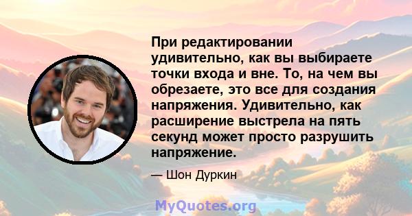 При редактировании удивительно, как вы выбираете точки входа и вне. То, на чем вы обрезаете, это все для создания напряжения. Удивительно, как расширение выстрела на пять секунд может просто разрушить напряжение.