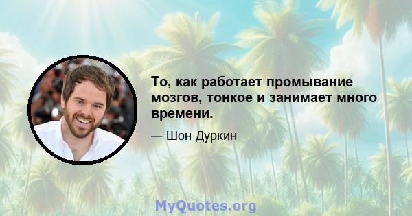 То, как работает промывание мозгов, тонкое и занимает много времени.