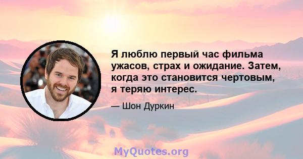 Я люблю первый час фильма ужасов, страх и ожидание. Затем, когда это становится чертовым, я теряю интерес.