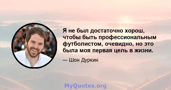 Я не был достаточно хорош, чтобы быть профессиональным футболистом, очевидно, но это была моя первая цель в жизни.