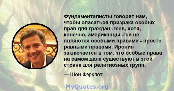 Фундаменталисты говорят нам, чтобы опасаться призрака особых прав для граждан -геев, хотя, конечно, американцы -геи не являются особыми правами - просто равными правами. Ирония заключается в том, что особые права на