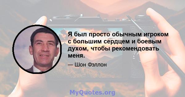 Я был просто обычным игроком с большим сердцем и боевым духом, чтобы рекомендовать меня.