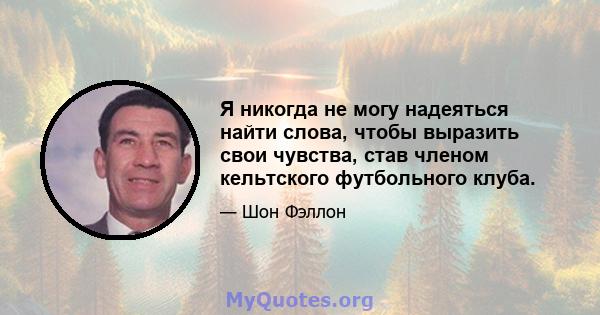 Я никогда не могу надеяться найти слова, чтобы выразить свои чувства, став членом кельтского футбольного клуба.