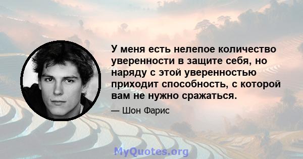 У меня есть нелепое количество уверенности в защите себя, но наряду с этой уверенностью приходит способность, с которой вам не нужно сражаться.