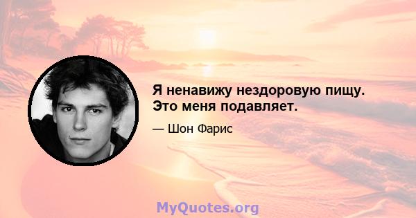 Я ненавижу нездоровую пищу. Это меня подавляет.