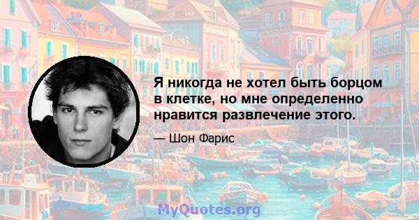 Я никогда не хотел быть борцом в клетке, но мне определенно нравится развлечение этого.