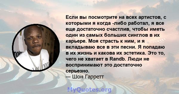 Если вы посмотрите на всех артистов, с которыми я когда -либо работал, я все еще достаточно счастлив, чтобы иметь один из самых больших синглов в их карьере. Моя страсть к ним, и я вкладываю все в эти песни. Я попадаю в 