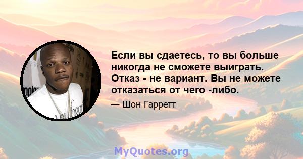 Если вы сдаетесь, то вы больше никогда не сможете выиграть. Отказ - не вариант. Вы не можете отказаться от чего -либо.