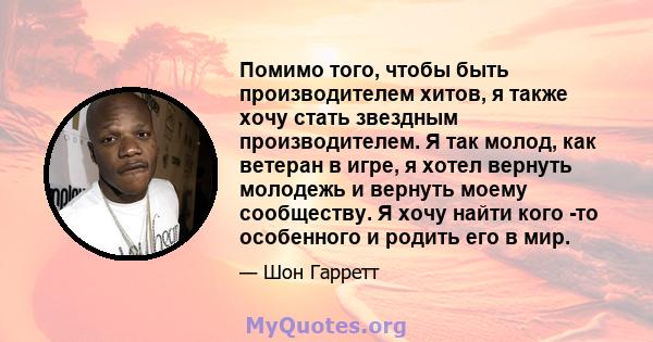 Помимо того, чтобы быть производителем хитов, я также хочу стать звездным производителем. Я так молод, как ветеран в игре, я хотел вернуть молодежь и вернуть моему сообществу. Я хочу найти кого -то особенного и родить