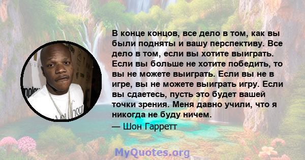 В конце концов, все дело в том, как вы были подняты и вашу перспективу. Все дело в том, если вы хотите выиграть. Если вы больше не хотите победить, то вы не можете выиграть. Если вы не в игре, вы не можете выиграть