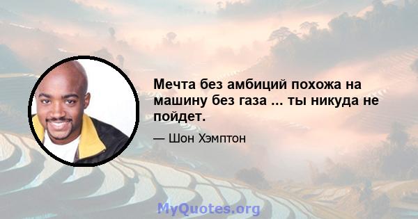 Мечта без амбиций похожа на машину без газа ... ты никуда не пойдет.