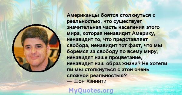 Американцы боятся столкнуться с реальностью, что существует значительная часть населения этого мира, которая ненавидит Америку, ненавидит то, что представляет свобода, ненавидит тот факт, что мы боремся за свободу по