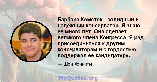 Барбара Комсток - солидный и надежный консерватор. Я знаю ее много лет. Она сделает великого члена Конгресса. Я рад присоединиться к другим консерваторам и с гордостью поддержал ее кандидатуру.