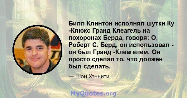 Билл Клинтон исполнял шутки Ку -Клюкс Гранд Клеагель на похоронах Берда, говоря: О, Роберт С. Берд, он использовал - он был Гранд -Клеагелем. Он просто сделал то, что должен был сделать.