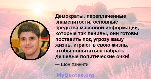 Демократы, переплаченные знаменитости, основные средства массовой информации, которые так ленивы, они готовы поставить под угрозу вашу жизнь, играют в свою жизнь, чтобы попытаться набрать дешевые политические очки!