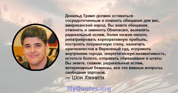 Дональд Трамп должен оставаться сосредоточенным и помнить обещания для вас, американский народ. Вы знаете обещания, отменить и заменить Obamacare, выявлять радикальный ислам, более низкие налоги, репатриировать