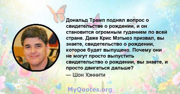 Дональд Трамп поднял вопрос о свидетельстве о рождении, и он становится огромным гудением по всей стране. Даже Крис Мэтьюз призвал, вы знаете, свидетельство о рождении, которое будет выпущено. Почему они не могут просто 