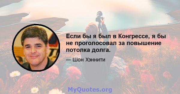 Если бы я был в Конгрессе, я бы не проголосовал за повышение потолка долга.