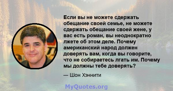 Если вы не можете сдержать обещание своей семье, не можете сдержать обещание своей жене, у вас есть роман, вы неоднократно лжете об этом деле. Почему американский народ должен доверять вам, когда вы говорите, что не