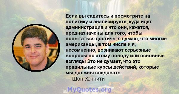 Если вы садитесь и посмотрите на политику и анализируете, куда идет администрация и что они, кажется, предназначены для того, чтобы попытаться достичь, я думаю, что многие американцы, в том числе и я, несомненно,