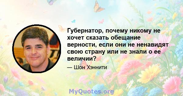 Губернатор, почему никому не хочет сказать обещание верности, если они не ненавидят свою страну или не знали о ее величии?