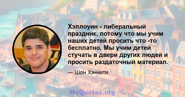 Хэллоуин - либеральный праздник, потому что мы учим наших детей просить что -то бесплатно. Мы учим детей стучать в двери других людей и просить раздаточный материал.